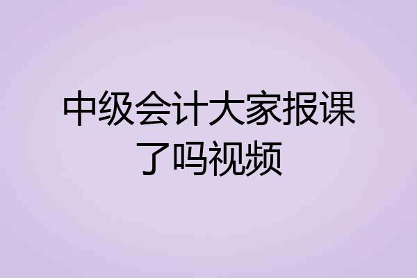中级会计大家报课了吗视频