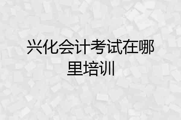 兴化会计考试在哪里培训