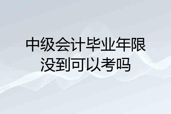 中级会计毕业年限没到可以考吗