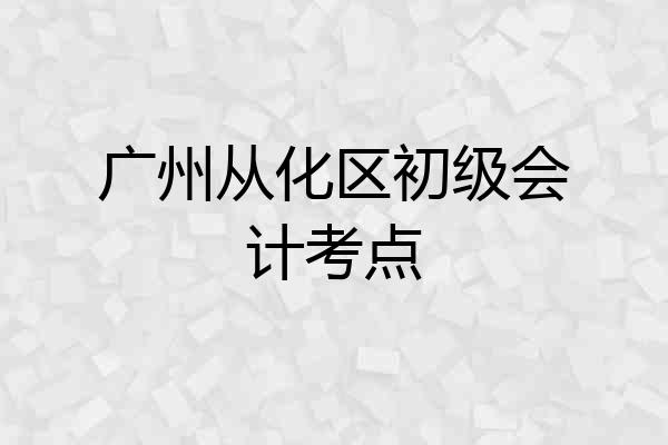 广州从化区初级会计考点