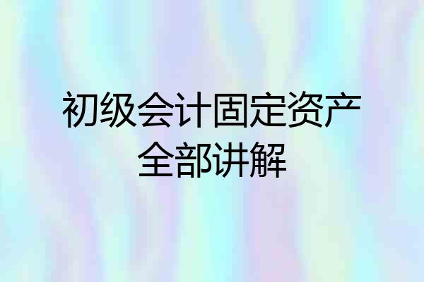 初级会计固定资产全部讲解