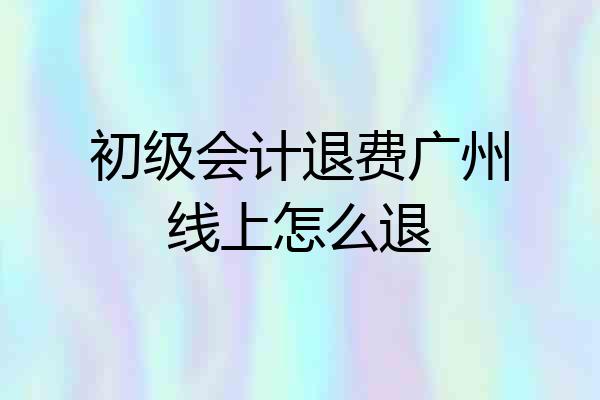 初级会计退费广州线上怎么退