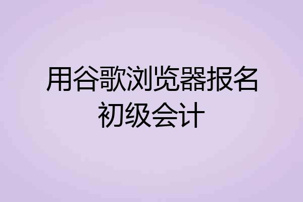 用谷歌浏览器报名初级会计
