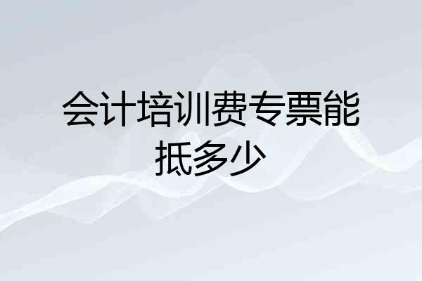 会计培训费专票能抵多少