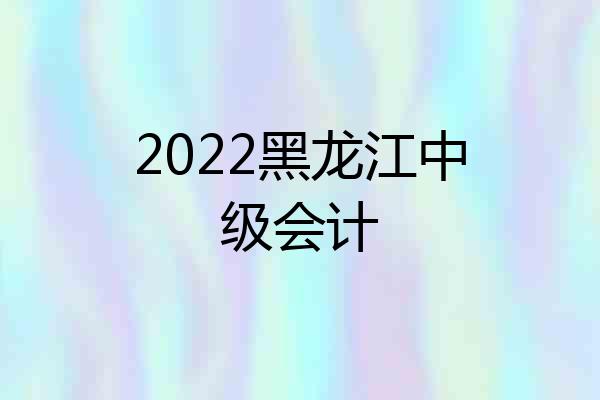 2022黑龙江中级会计