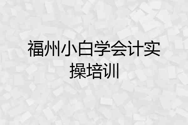 福州小白学会计实操培训