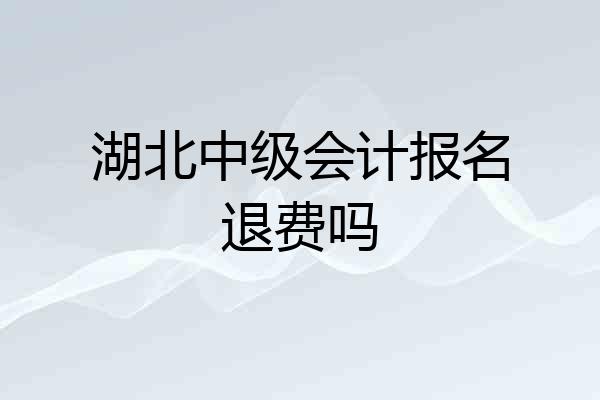 湖北中级会计报名退费吗