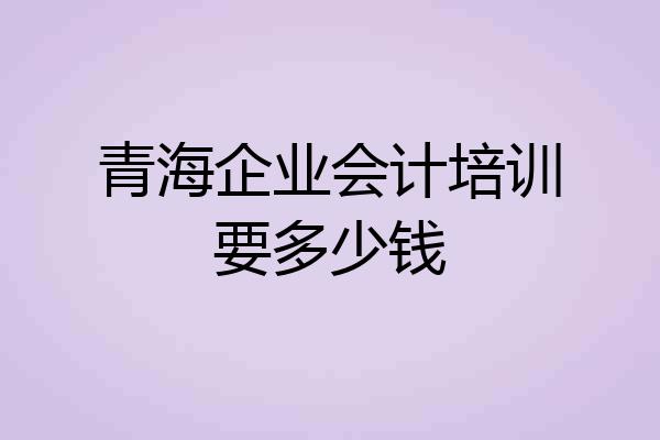 青海企业会计培训要多少钱