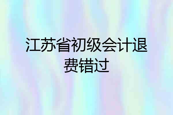 江苏省初级会计退费错过