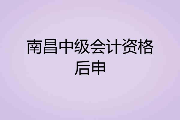 南昌中级会计资格后申
