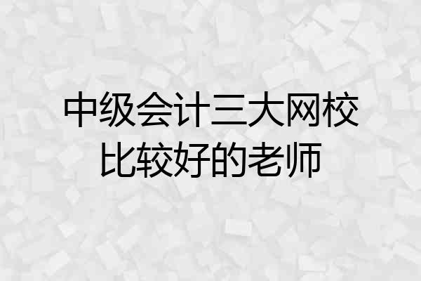 中级会计三大网校比较好的老师