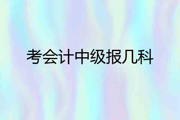 考会计中级报几科