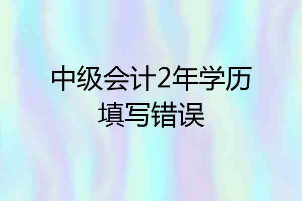 中级会计2年学历填写错误