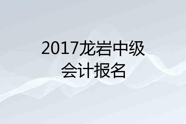 2017龙岩中级会计报名