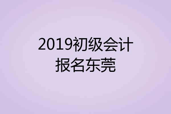 2019初级会计报名东莞