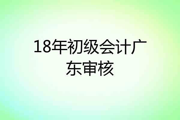 18年初级会计广东审核