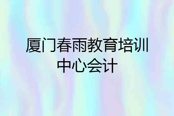 厦门春雨教育培训中心会计