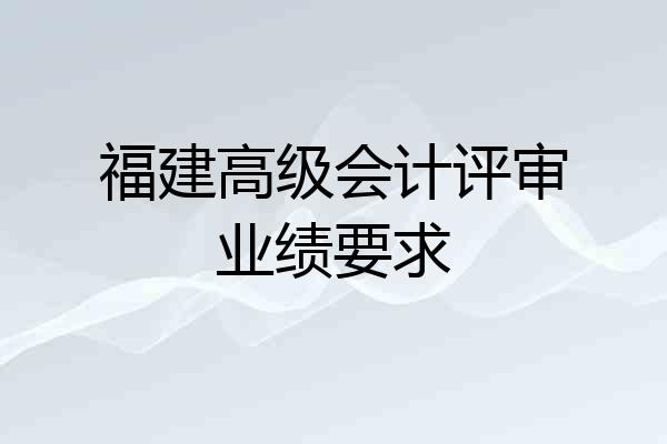 福建高级会计评审业绩要求