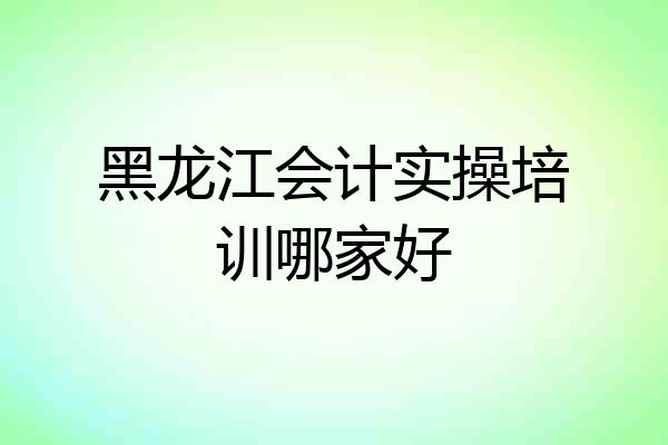 黑龙江会计实操培训哪家好