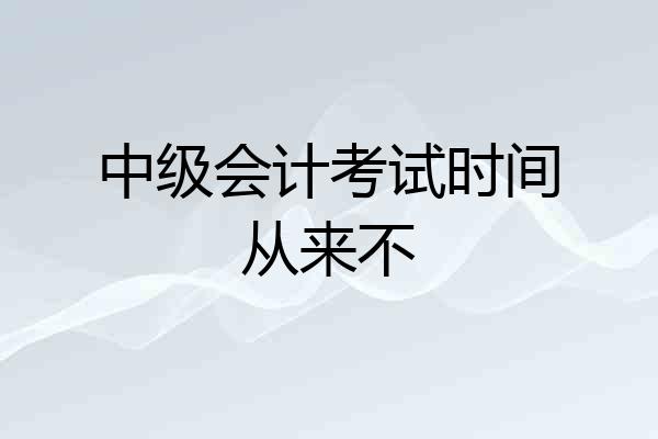 中级会计考试时间从来不