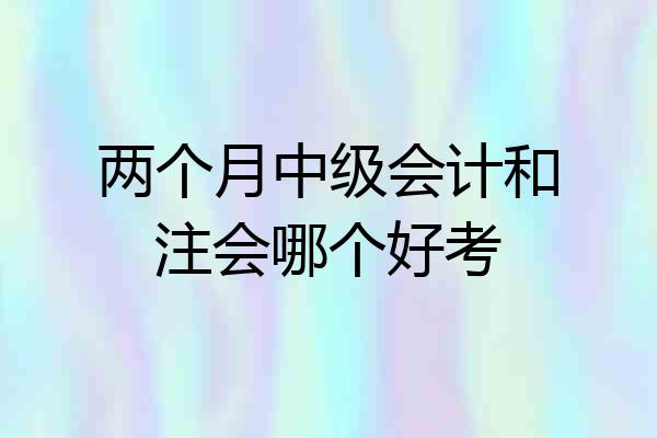 两个月中级会计和注会哪个好考