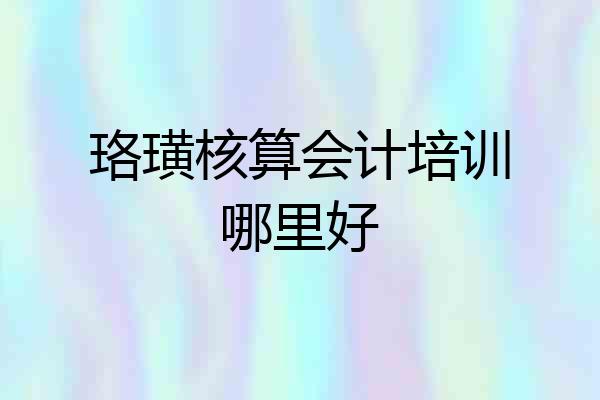 珞璜核算会计培训哪里好