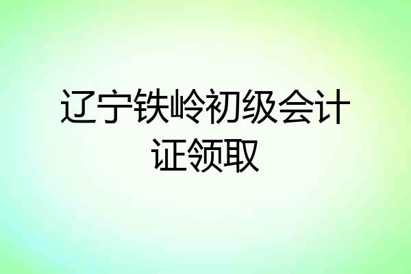 辽宁铁岭初级会计证领取