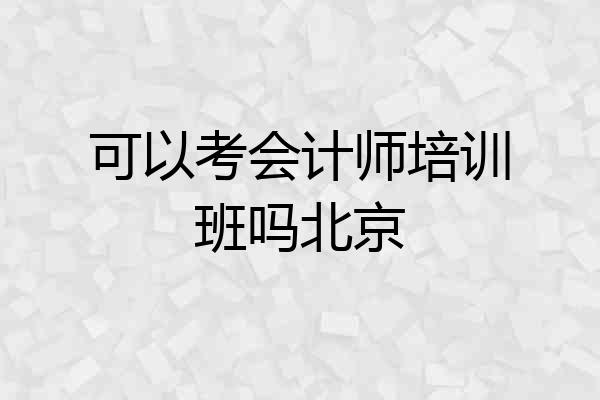 可以考会计师培训班吗北京