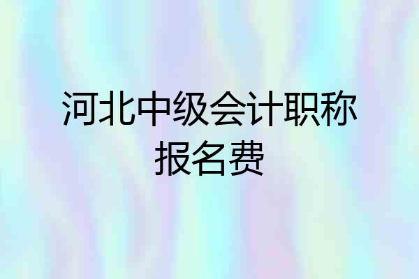河北中级会计职称报名费