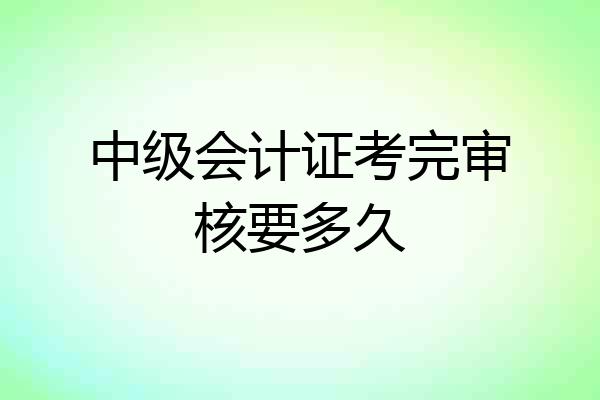 中级会计证考完审核要多久