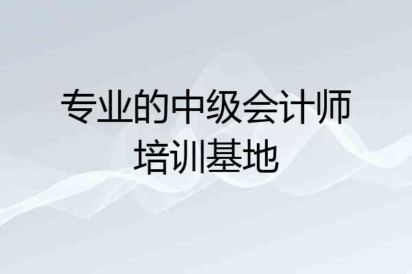专业的中级会计师培训基地