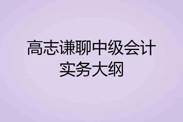 高志谦聊中级会计实务大纲