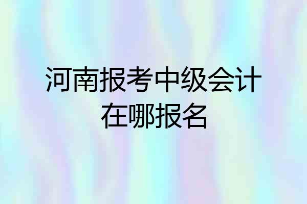 河南报考中级会计在哪报名