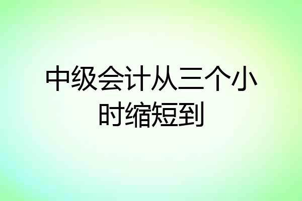 中级会计从三个小时缩短到