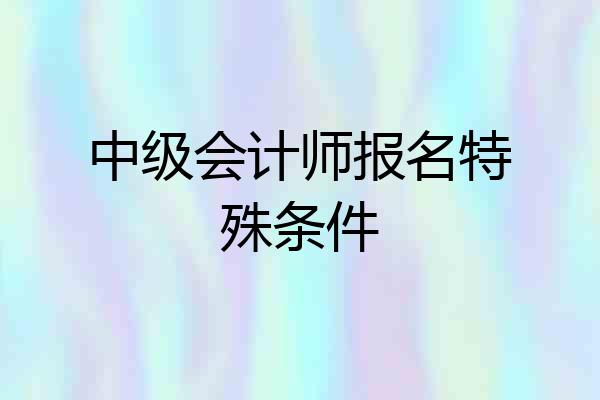 中级会计师报名特殊条件