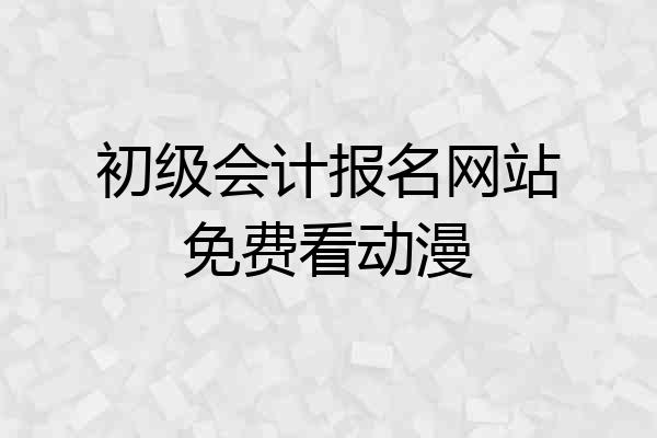 初级会计报名网站免费看动漫