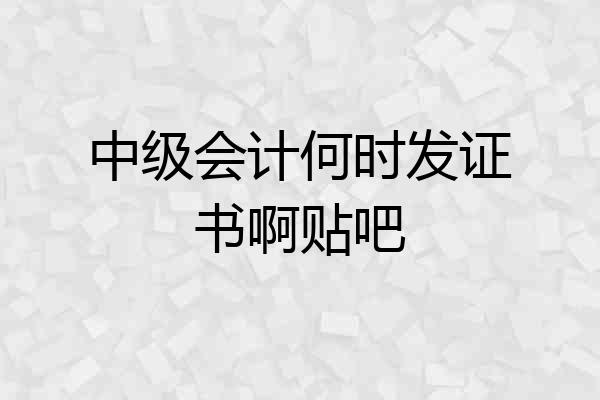 中级会计何时发证书啊贴吧