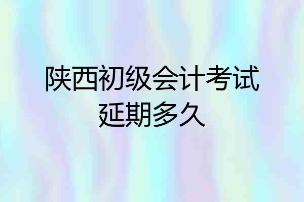 陕西初级会计考试延期多久