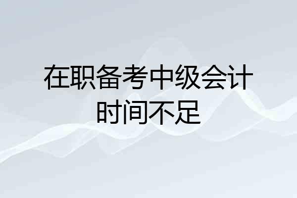 在职备考中级会计时间不足
