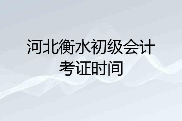 河北衡水初级会计考证时间