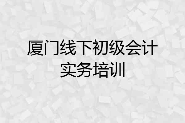 厦门线下初级会计实务培训
