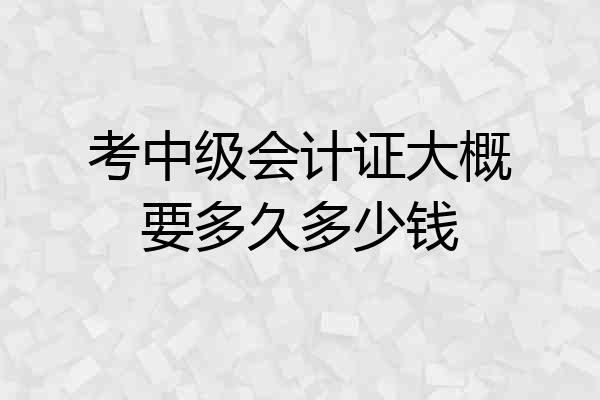 考中级会计证大概要多久多少钱