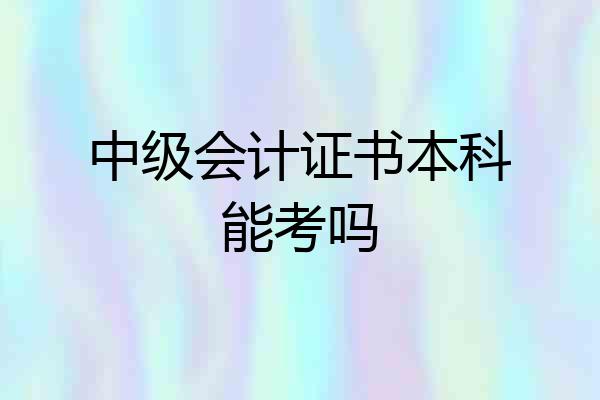 中级会计证书本科能考吗