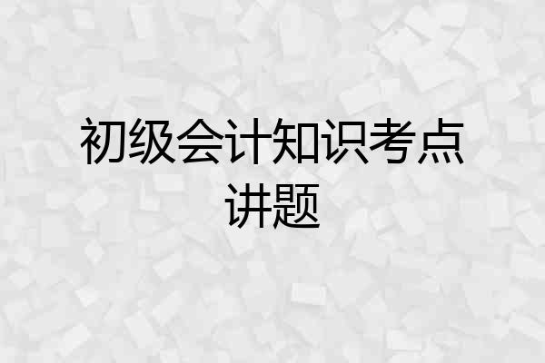 初级会计知识考点讲题