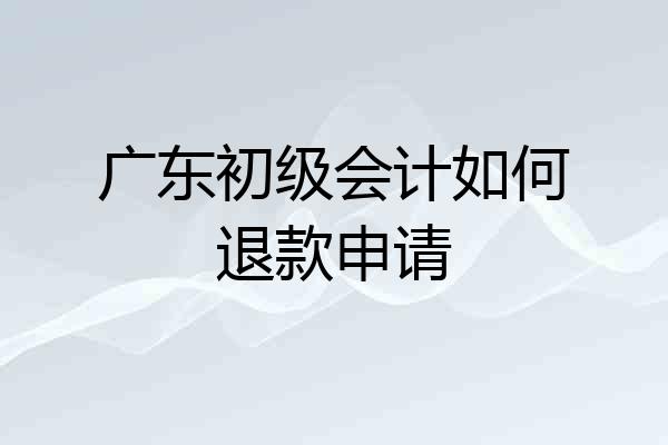 广东初级会计如何退款申请