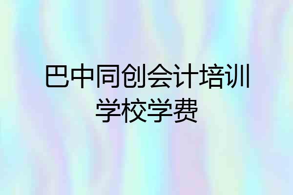 巴中同创会计培训学校学费