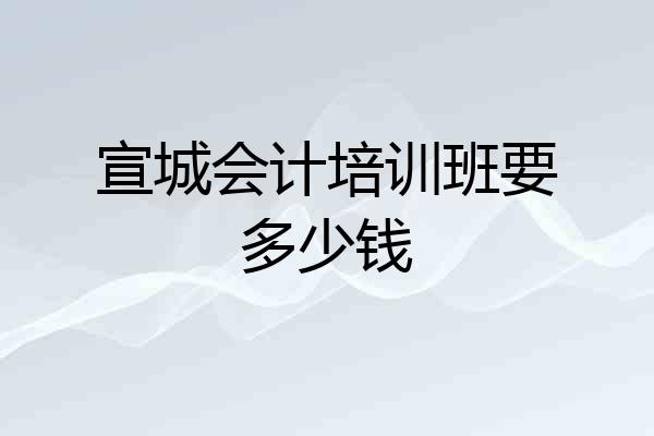 宣城会计培训班要多少钱