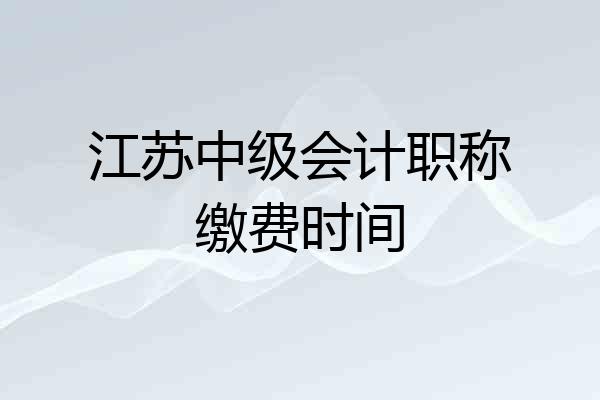 江苏中级会计职称缴费时间