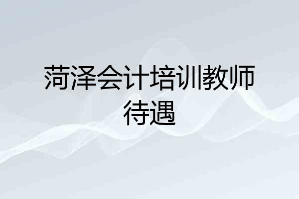 菏泽会计培训教师待遇