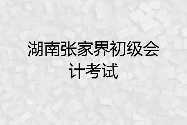 湖南张家界初级会计考试